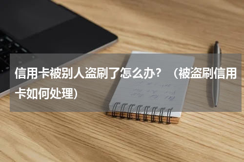 信用卡被别人盗刷了怎么办？（被盗刷信用卡如何处理）