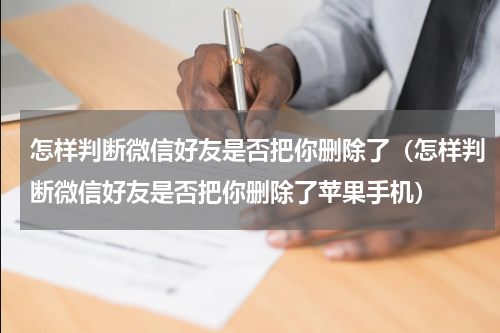 怎样判断微信好友是否把你删除了（怎样判断微信好友是否把你删除了苹果手机）