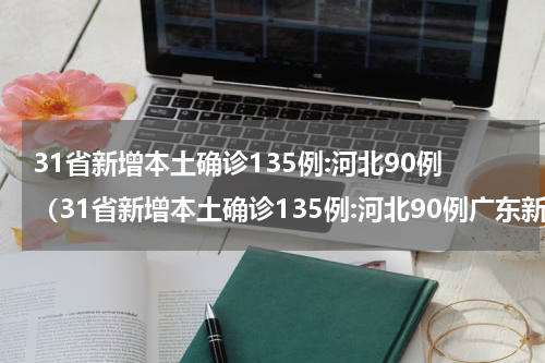 31省新增本土确诊135例:河北90例（31省新增本土确诊135例:河北90例广东新增）