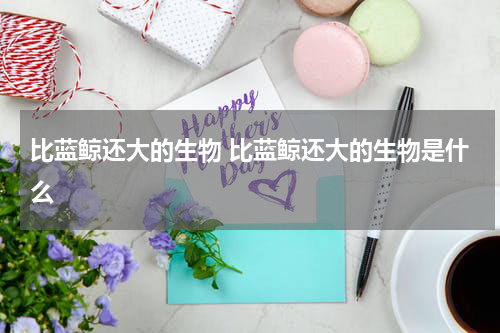 比蓝鲸还大的生物 比蓝鲸还大的生物是什么