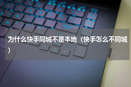 为什么快手同城不是本地（快手怎么不同城）