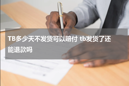TB多少天不发货可以赔付 tb发货了还能退款吗