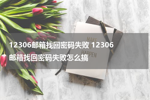 12306邮箱找回密码失败 12306邮箱找回密码失败怎么搞