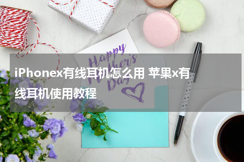 iPhonex有线耳机怎么用 苹果x有线耳机使用教程