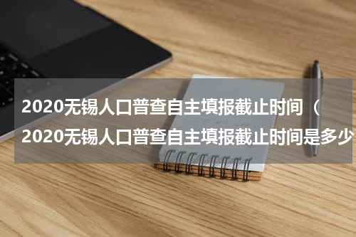 2020无锡人口普查自主填报截止时间（2020无锡人口普查自主填报截止时间是多少）