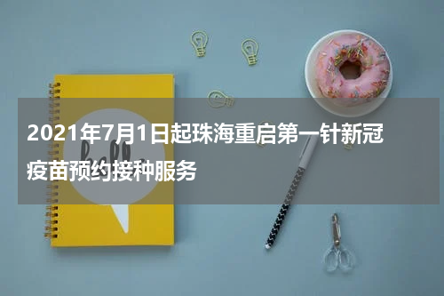 2021年7月1日起珠海重启第一针新冠疫苗预约接种服务