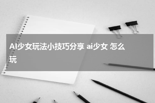 AI少女玩法小技巧分享 ai少女 怎么玩