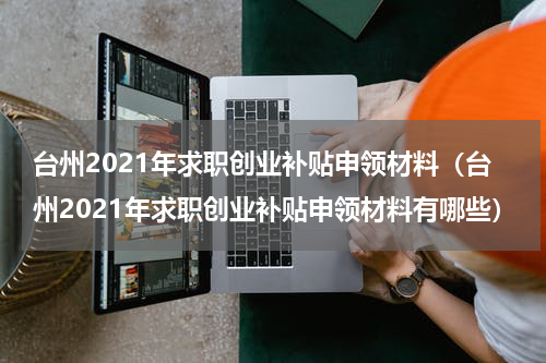 台州2021年求职创业补贴申领材料（台州2021年求职创业补贴申领材料有哪些）