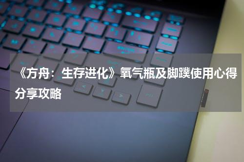 《方舟：生存进化》氧气瓶及脚蹼使用心得分享攻略