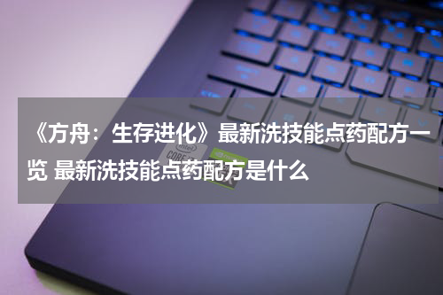 《方舟：生存进化》最新洗技能点药配方一览 最新洗技能点药配方是什么