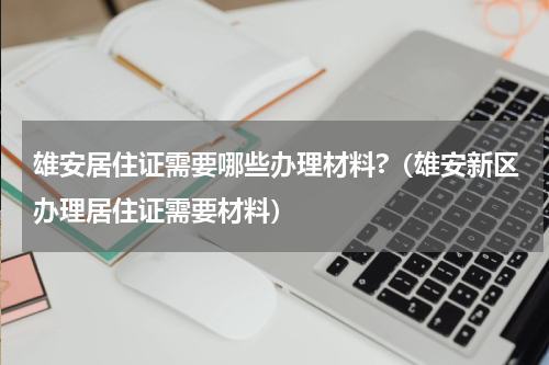 雄安居住证需要哪些办理材料?（雄安新区办理居住证需要材料）