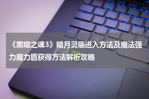 《黑暗之魂3》暗月灵庙进入方法及魔法强力魔力盾获得方法解析攻略