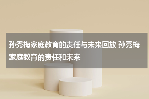 孙秀梅家庭教育的责任与未来回放 孙秀梅家庭教育的责任和未来