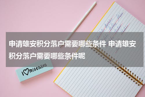 申请雄安积分落户需要哪些条件 申请雄安积分落户需要哪些条件呢