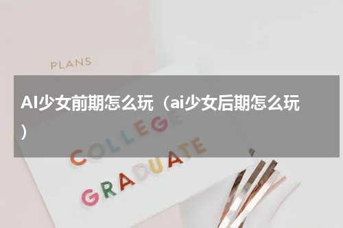 AI少女前期怎么玩（ai少女后期怎么玩）