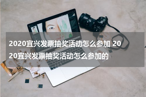 2020宜兴发票抽奖活动怎么参加 2020宜兴发票抽奖活动怎么参加的