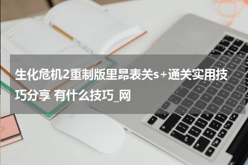 生化危机2重制版里昂表关s+通关实用技巧分享 有什么技巧_网