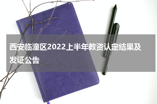 西安临潼区2022上半年教资认定结果及发证公告