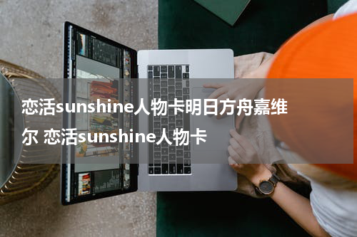 恋活sunshine人物卡明日方舟嘉维尔 恋活sunshine人物卡