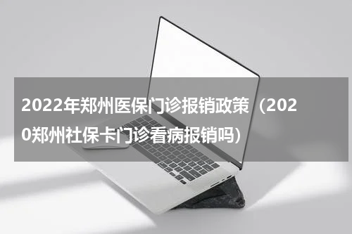 2022年郑州医保门诊报销政策（2020郑州社保卡门诊看病报销吗）