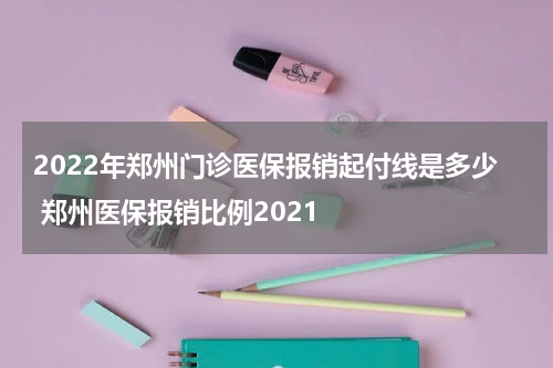 2022年郑州门诊医保报销起付线是多少 郑州医保报销比例2021