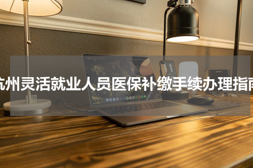杭州灵活就业人员医保补缴手续办理指南