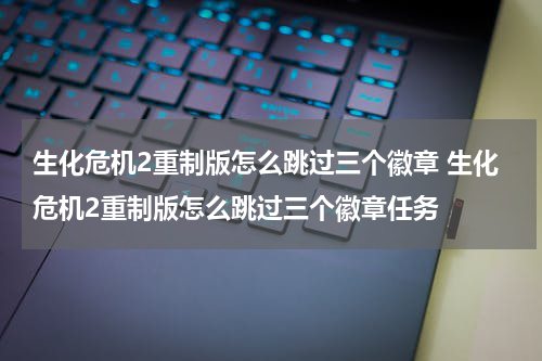 生化危机2重制版怎么跳过三个徽章 生化危机2重制版怎么跳过三个徽章任务