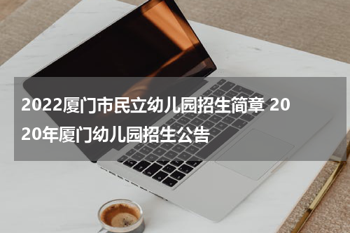 2022厦门市民立幼儿园招生简章 2020年厦门幼儿园招生公告