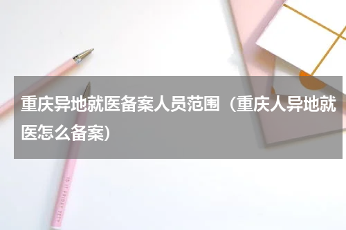 重庆异地就医备案人员范围（重庆人异地就医怎么备案）