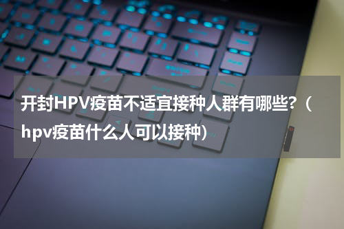 开封HPV疫苗不适宜接种人群有哪些?（hpv疫苗什么人可以接种）