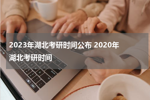 2023年湖北考研时间公布 2020年湖北考研时间