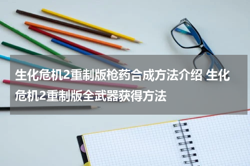 生化危机2重制版枪药合成方法介绍 生化危机2重制版全武器获得方法