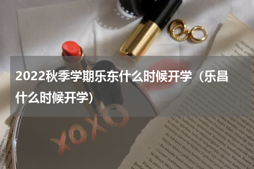 2022秋季学期乐东什么时候开学（乐昌什么时候开学）