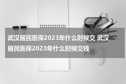 武汉居民医保2023年什么时候交 武汉居民医保2023年什么时候交钱