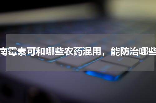 宁南霉素可和哪些农药混用，能防治哪些病