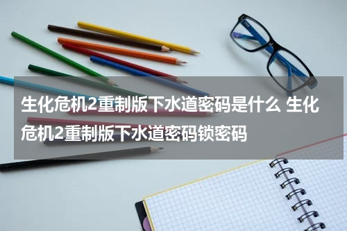 生化危机2重制版下水道密码是什么 生化危机2重制版下水道密码锁密码