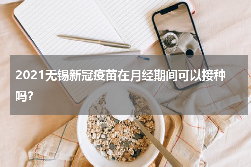 2021无锡新冠疫苗在月经期间可以接种吗？