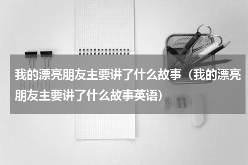 我的漂亮朋友主要讲了什么故事（我的漂亮朋友主要讲了什么故事英语）