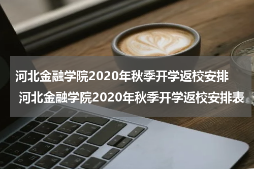 河北金融学院2020年秋季开学返校安排 河北金融学院2020年秋季开学返校安排表