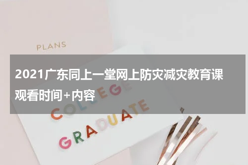2021广东同上一堂网上防灾减灾教育课观看时间+内容