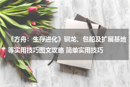 《方舟：生存进化》驯龙、包船及扩展基地等实用技巧图文攻略 简单实用技巧