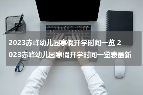 2023赤峰幼儿园寒假开学时间一览 2023赤峰幼儿园寒假开学时间一览表最新