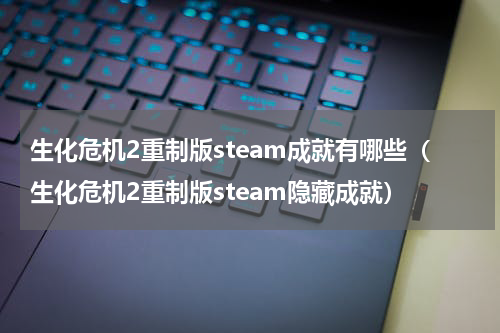 生化危机2重制版steam成就有哪些（生化危机2重制版steam隐藏成就）