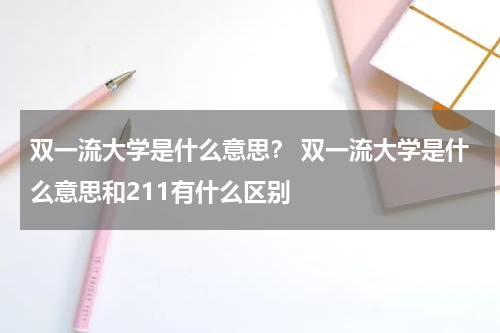 双一流大学是什么意思？ 双一流大学是什么意思和211有什么区别