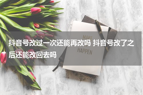抖音号改过一次还能再改吗 抖音号改了之后还能改回去吗