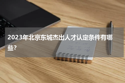 2023年北京东城杰出人才认定条件有哪些？
