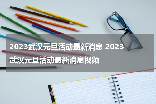 2023武汉元旦活动最新消息 2023武汉元旦活动最新消息视频