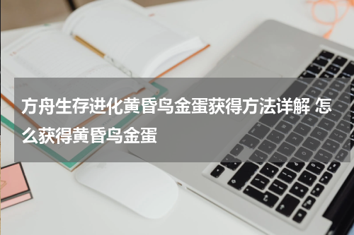 方舟生存进化黄昏鸟金蛋获得方法详解 怎么获得黄昏鸟金蛋
