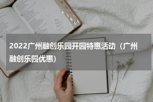2022广州融创乐园开园特惠活动（广州融创乐园优惠）