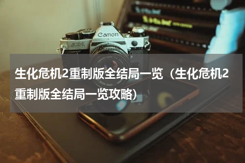 生化危机2重制版全结局一览（生化危机2重制版全结局一览攻略）